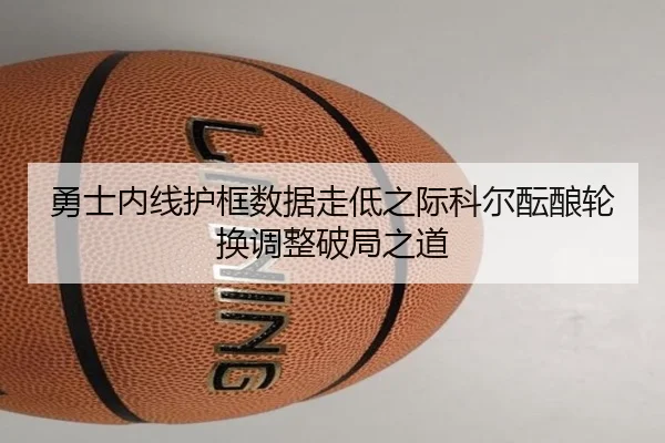 勇士内线护框数据走低之际科尔酝酿轮换调整破局之道